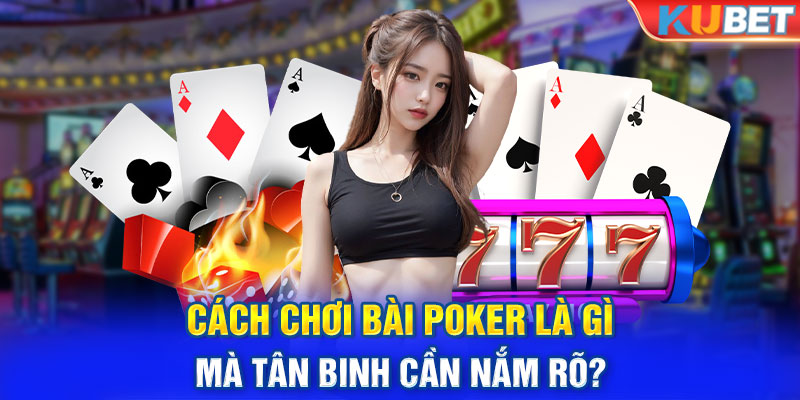 Cách chơi bài poker là gì mà tân binh cần nắm rõ?