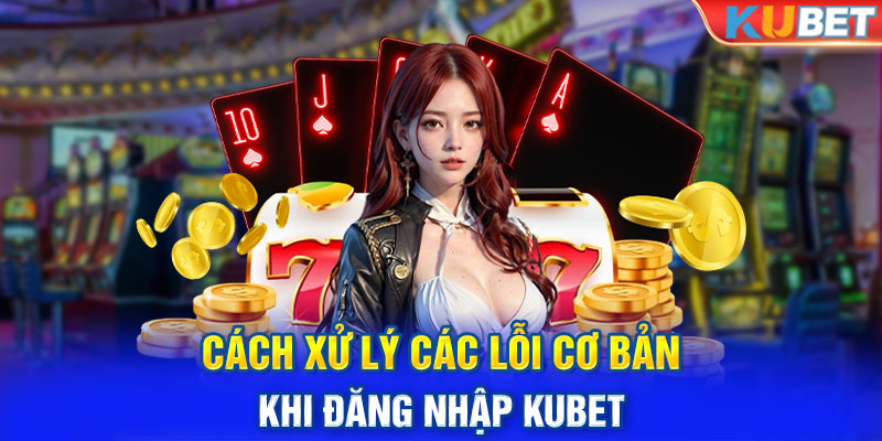 Cách xử lý các lỗi cơ bản khi đăng nhập Kubet