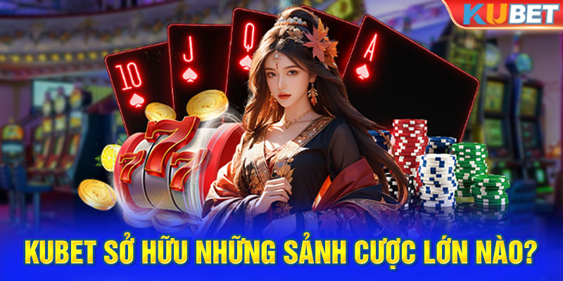 Kubet sở hữu những sảnh cược lớn nào?