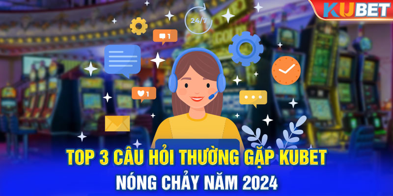 Top 3 Câu Hỏi Thường Gặp KUBET nóng chảy năm 2024